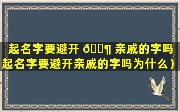 起名字要避开 🐶 亲戚的字吗（起名字要避开亲戚的字吗为什么）